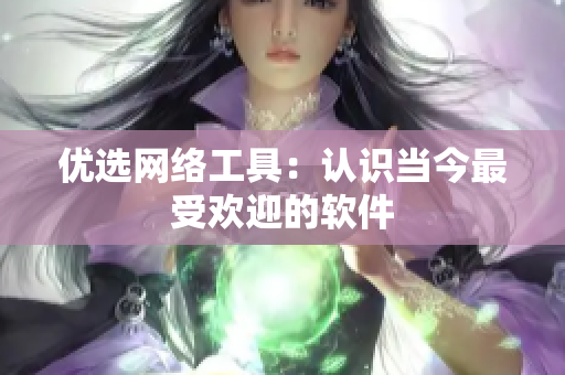 优选网络工具：认识当今最受欢迎的软件