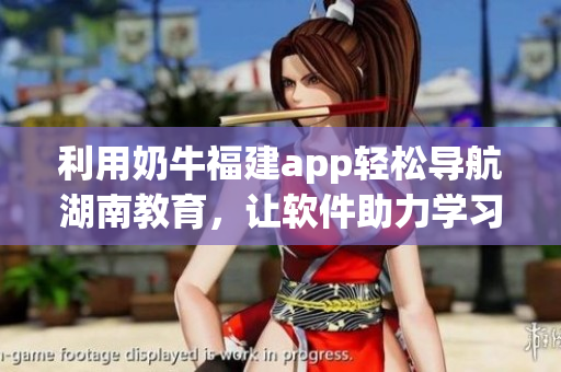 利用奶牛福建app轻松导航湖南教育，让软件助力学习