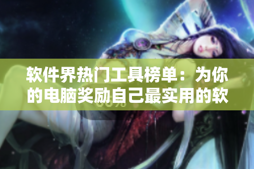 软件界热门工具榜单：为你的电脑奖励自己最实用的软件