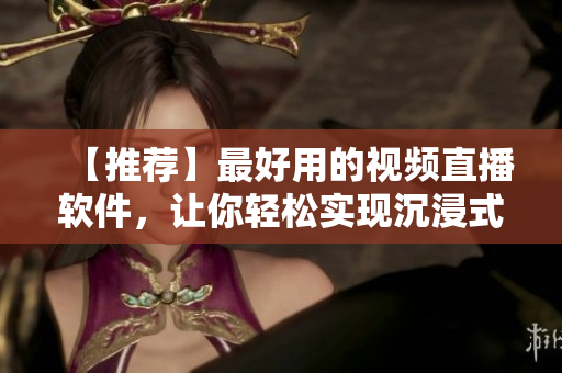 【推荐】最好用的视频直播软件，让你轻松实现沉浸式直播体验！