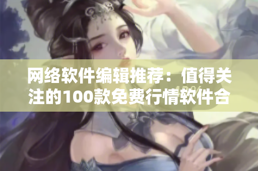 网络软件编辑推荐：值得关注的100款免费行情软件合集