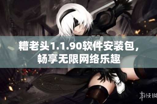 糟老头1.1.90软件安装包，畅享无限网络乐趣