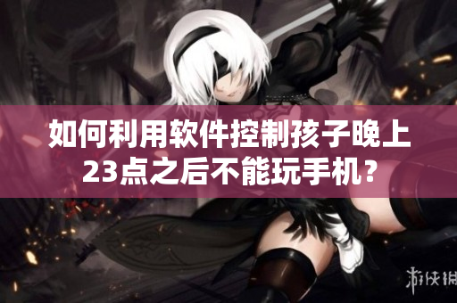 如何利用软件控制孩子晚上23点之后不能玩手机？