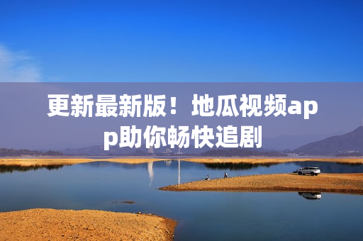 更新最新版！地瓜视频app助你畅快追剧