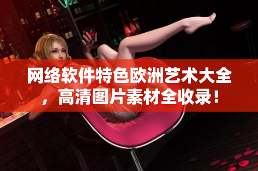 网络软件特色欧洲艺术大全，高清图片素材全收录！