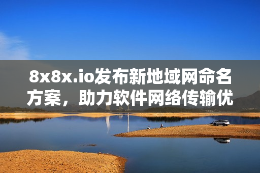 8x8x.io发布新地域网命名方案，助力软件网络传输优化