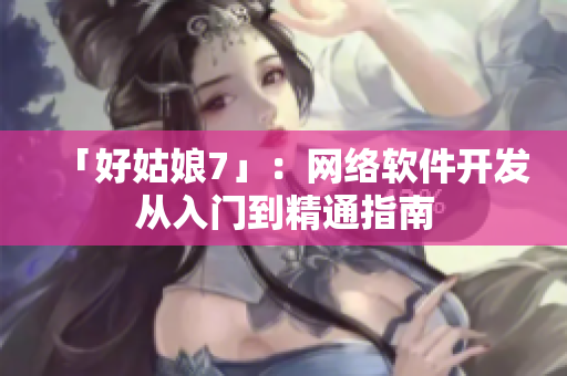 「好姑娘7」：网络软件开发从入门到精通指南