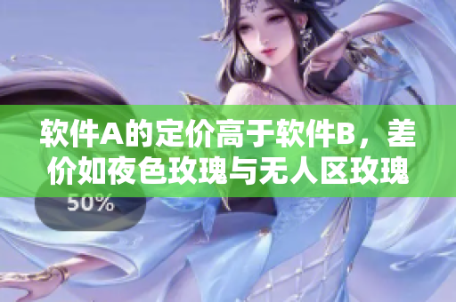软件A的定价高于软件B，差价如夜色玫瑰与无人区玫瑰之比