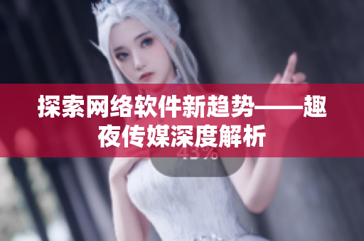 探索网络软件新趋势——趣夜传媒深度解析