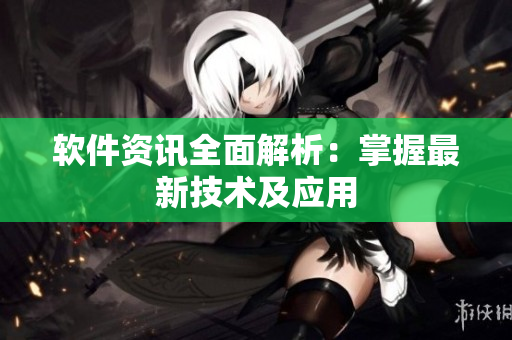 软件资讯全面解析：掌握最新技术及应用