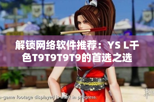 解锁网络软件推荐：YS L千色T9T9T9T9的首选之选