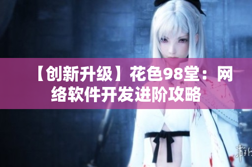 【创新升级】花色98堂：网络软件开发进阶攻略