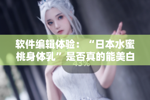 软件编辑体验：“日本水蜜桃身体乳”是否真的能美白？