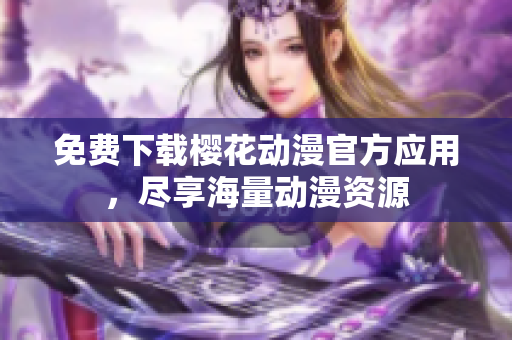免费下载樱花动漫官方应用，尽享海量动漫资源