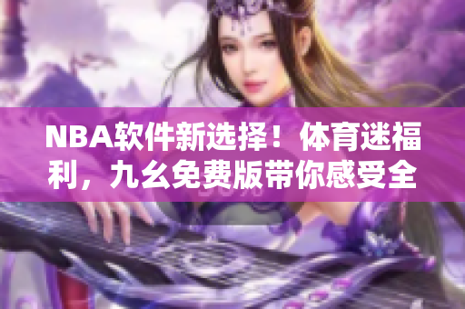 NBA软件新选择！体育迷福利，九幺免费版带你感受全新观赛体验