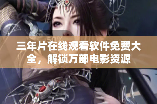 三年片在线观看软件免费大全，解锁万部电影资源