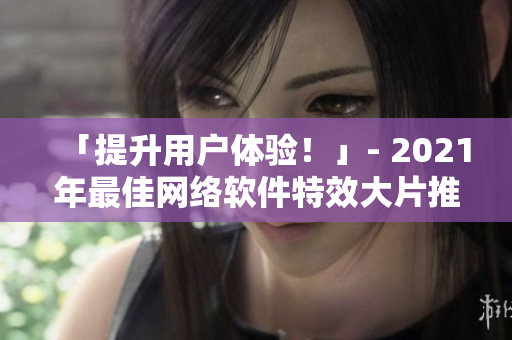 「提升用户体验！」- 2021年最佳网络软件特效大片推荐