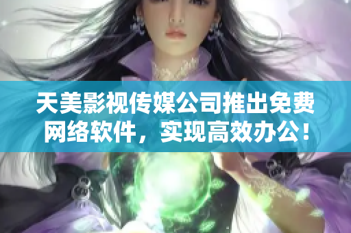天美影视传媒公司推出免费网络软件，实现高效办公！