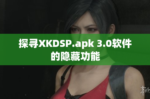 探寻XKDSP.apk 3.0软件的隐藏功能