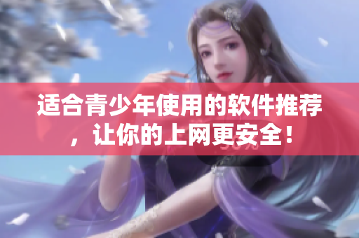适合青少年使用的软件推荐，让你的上网更安全！