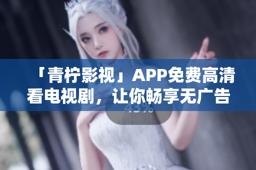 「青柠影视」APP免费高清看电视剧，让你畅享无广告影视体验！