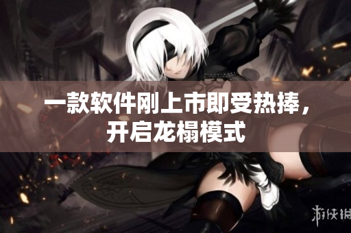 一款软件刚上市即受热捧，开启龙榻模式