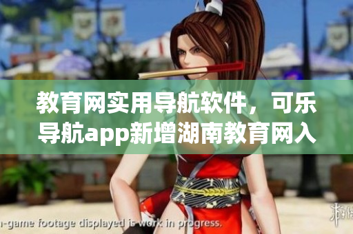 教育网实用导航软件，可乐导航app新增湖南教育网入口！