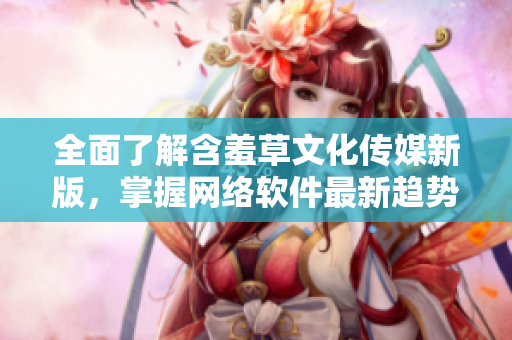 全面了解含羞草文化传媒新版，掌握网络软件最新趋势