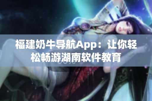 福建奶牛导航App：让你轻松畅游湖南软件教育