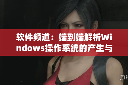 软件频道：端到端解析Windows操作系统的产生与发展