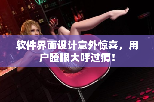 软件界面设计意外惊喜，用户瞪眼大呼过瘾！