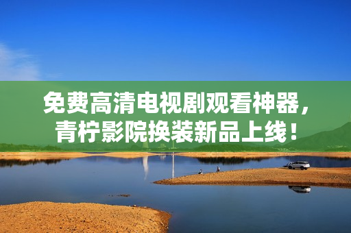 免费高清电视剧观看神器，青柠影院换装新品上线！