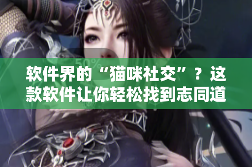 软件界的“猫咪社交”？这款软件让你轻松找到志同道合的IT人！
