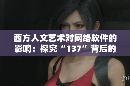 西方人文艺术对网络软件的影响：探究“137”背后的文化精髓