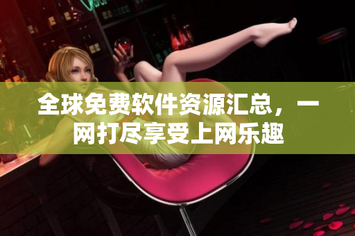 全球免费软件资源汇总，一网打尽享受上网乐趣