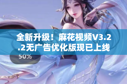 全新升级！麻花视频V3.2.2无广告优化版现已上线