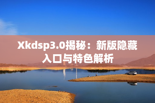 Xkdsp3.0揭秘：新版隐藏入口与特色解析