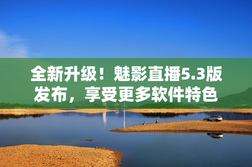 全新升级！魅影直播5.3版发布，享受更多软件特色