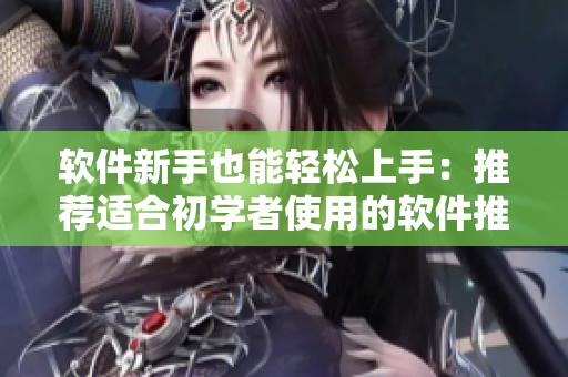 软件新手也能轻松上手：推荐适合初学者使用的软件推荐