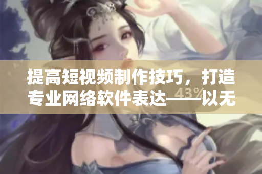 提高短视频制作技巧，打造专业网络软件表达——以无忧传媒为例