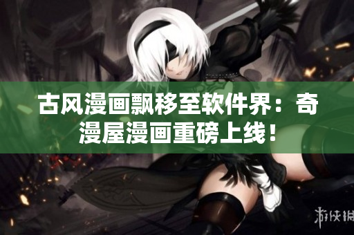 古风漫画飘移至软件界：奇漫屋漫画重磅上线！