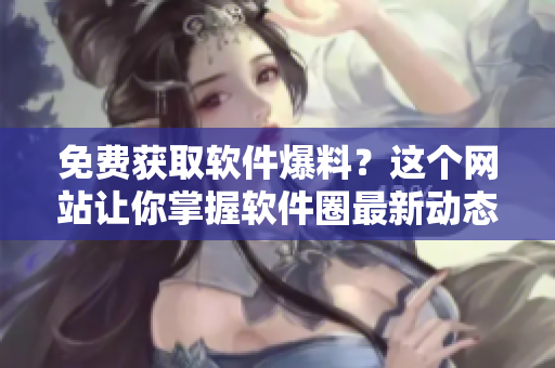 免费获取软件爆料？这个网站让你掌握软件圈最新动态！