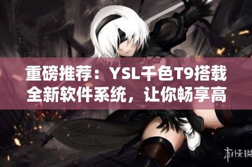 重磅推荐：YSL千色T9搭载全新软件系统，让你畅享高速网络体验！