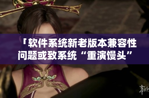 「软件系统新老版本兼容性问题或致系统“重演馒头”事件」