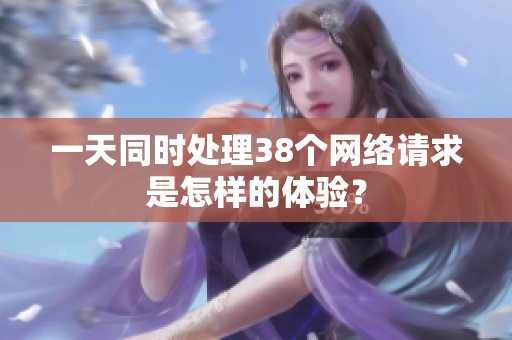 一天同时处理38个网络请求是怎样的体验？