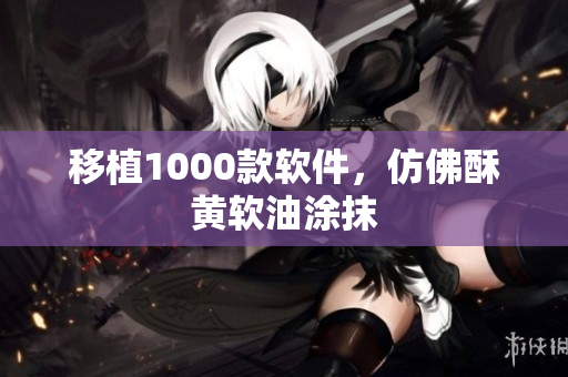 移植1000款软件，仿佛酥黄软油涂抹