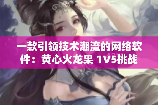 一款引领技术潮流的网络软件：黄心火龙果 1V5挑战