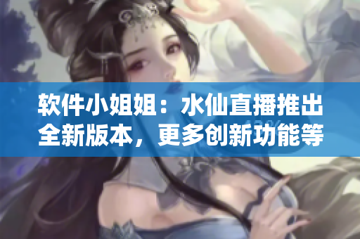 软件小姐姐：水仙直播推出全新版本，更多创新功能等你体验！