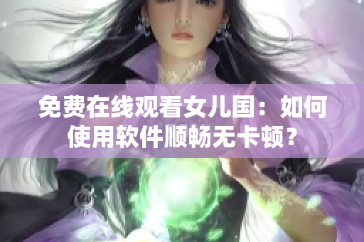 免费在线观看女儿国：如何使用软件顺畅无卡顿？