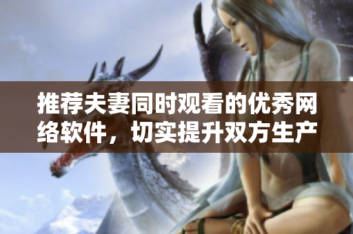 推荐夫妻同时观看的优秀网络软件，切实提升双方生产力！